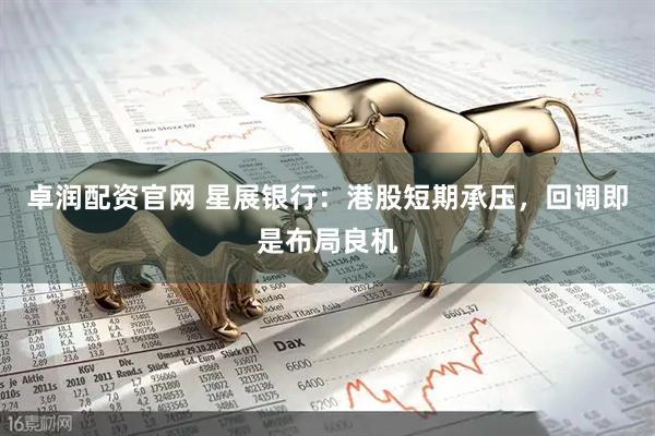 卓润配资官网 星展银行：港股短期承压，回调即是布局良机