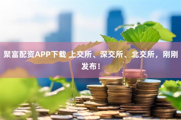 聚富配资APP下载 上交所、深交所、北交所，刚刚发布！