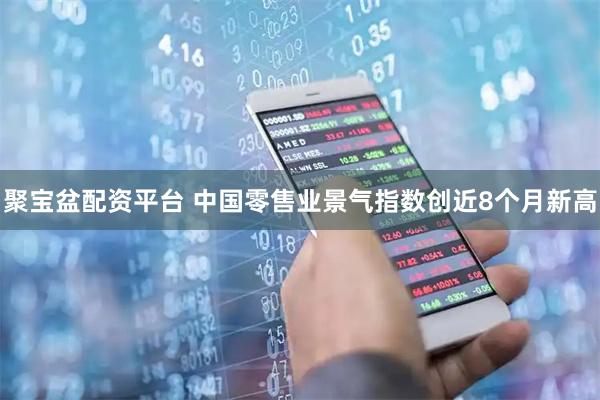 聚宝盆配资平台 中国零售业景气指数创近8个月新高