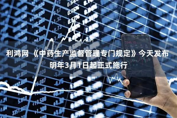 利鸿网 《中药生产监督管理专门规定》今天发布 明年3月1日起正式施行