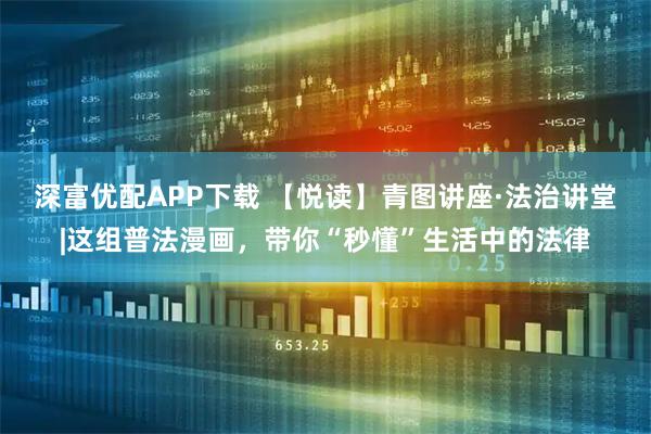 深富优配APP下载 【悦读】青图讲座·法治讲堂|这组普法漫画，带你“秒懂”生活中的法律