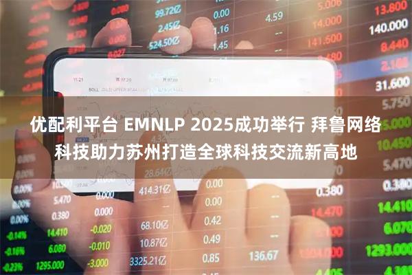 优配利平台 EMNLP 2025成功举行 拜鲁网络科技助力苏州打造全球科技交流新高地