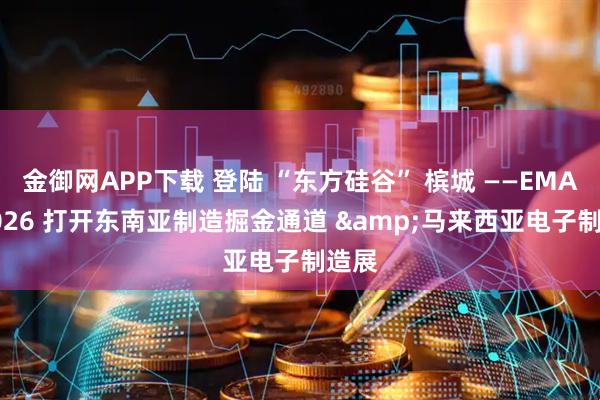 金御网APP下载 登陆 “东方硅谷” 槟城 ——EMAX 2026 打开东南亚制造掘金通道 &马来西亚电子制造展
