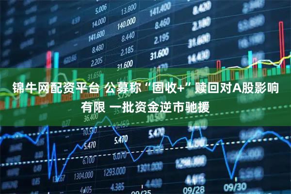 锦牛网配资平台 公募称“固收+”赎回对A股影响有限 一批资金逆市驰援