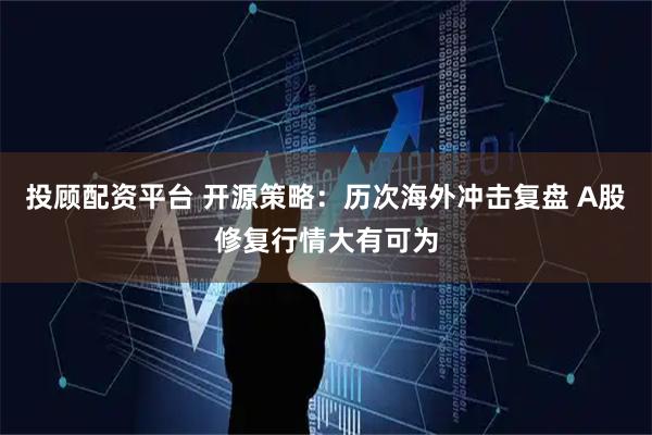 投顾配资平台 开源策略：历次海外冲击复盘 A股修复行情大有可为