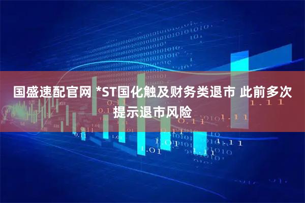 国盛速配官网 *ST国化触及财务类退市 此前多次提示退市风险