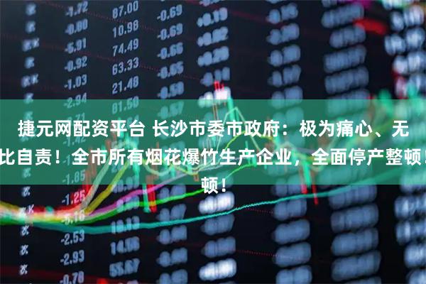 捷元网配资平台 长沙市委市政府：极为痛心、无比自责！全市所有烟花爆竹生产企业，全面停产整顿！