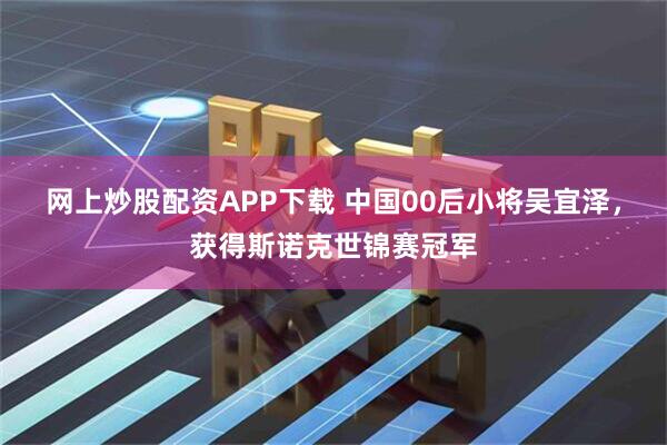 网上炒股配资APP下载 中国00后小将吴宜泽，获得斯诺克世锦赛冠军